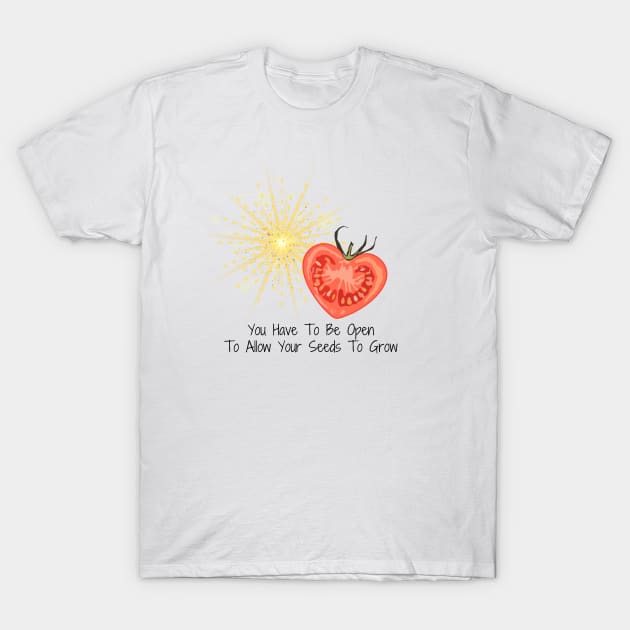 You Have To Be Open To Allow Your Seeds To Grow T-Shirt by AtHomeNinjaKeisha